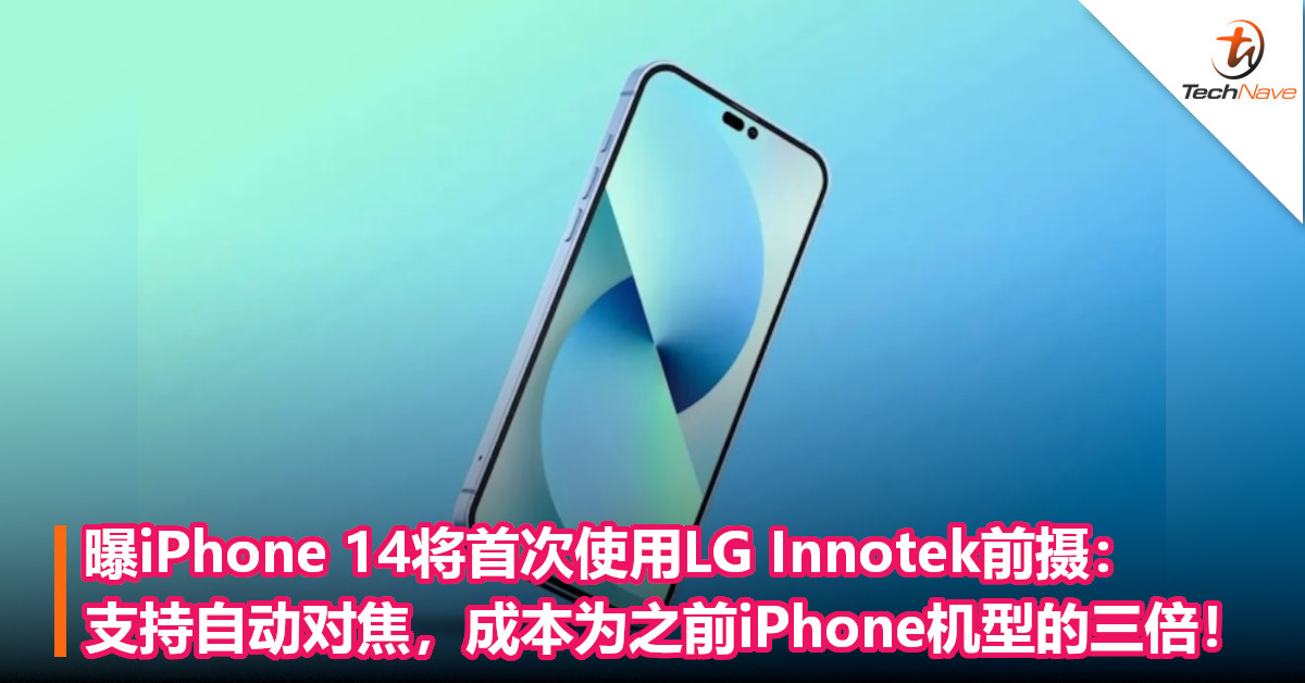 曝iPhone 14将首次使用LG Innotek前摄：支持自动对焦，成本为之前iPhone机型的三倍！