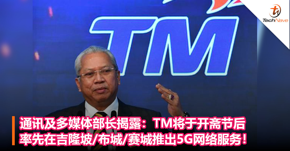 通讯及多媒体部长揭露：TM将于开斋节后，率先在吉隆坡/布城/赛城推出5G网络服务！