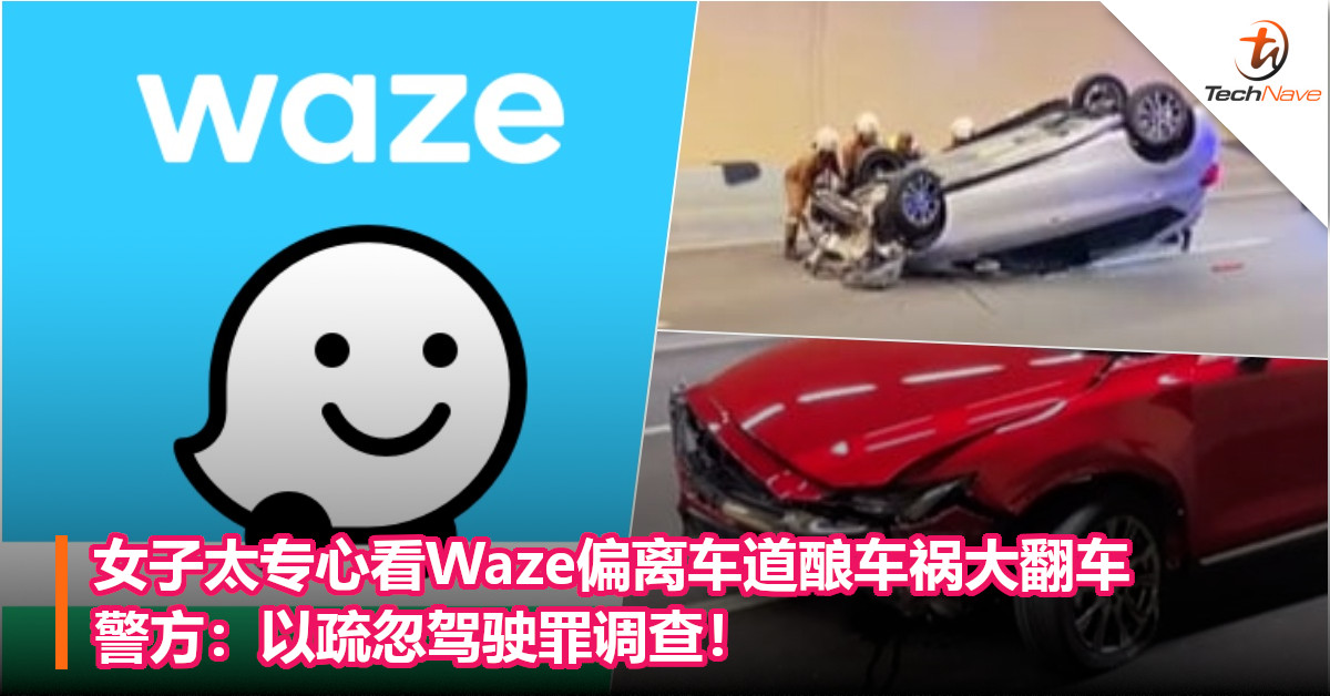 女子太专心看Waze偏离车道酿车祸大翻车，警方：以疏忽驾驶罪调查！