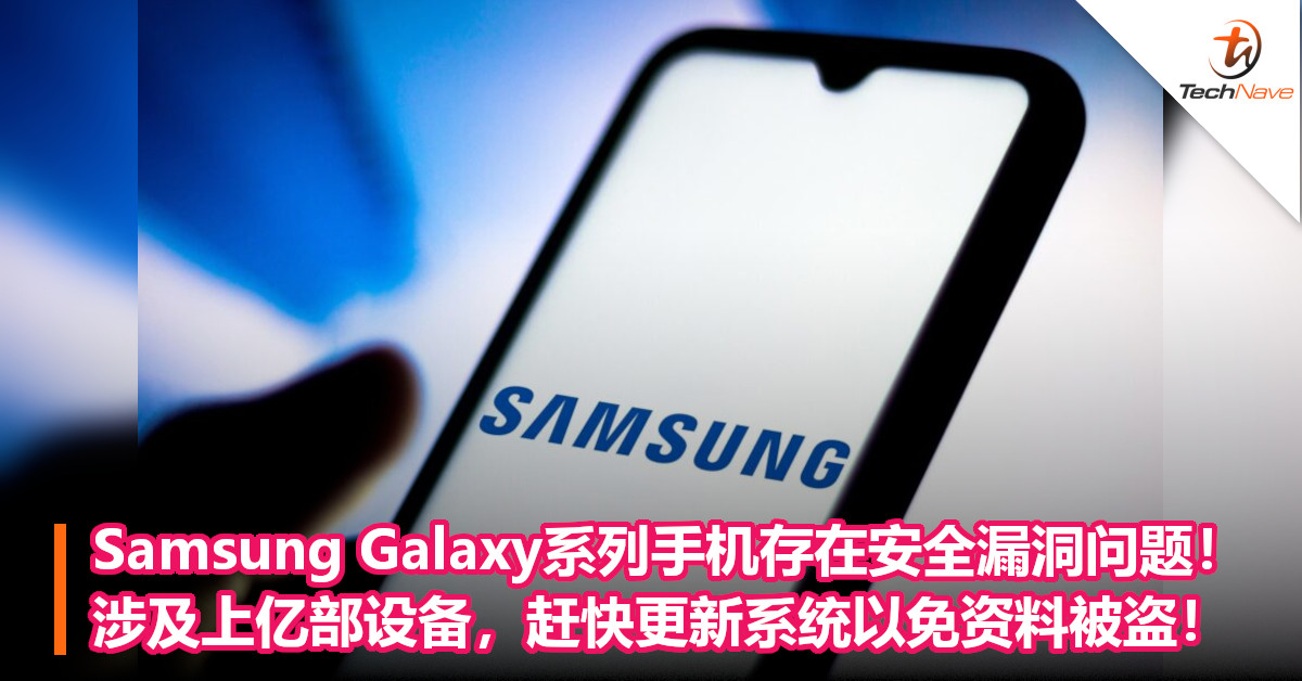 Samsung Galaxy系列手机存在安全漏洞问题！涉及上亿部设备，赶快更新系统以免资料被盗！