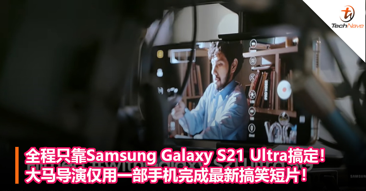 全程只靠Samsung Galaxy S21 Ultra搞定！大马导演仅用一部手机完成最新搞笑短片！