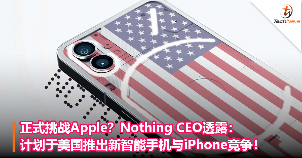 正式挑战Apple？Nothing CEO透露：计划于美国推出新智能手机与iPhone竞争！