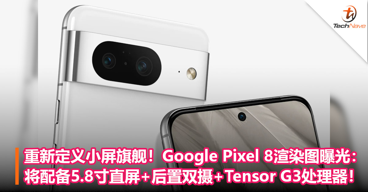 重新定义小屏旗舰！Google Pixel 8渲染图曝光：将配备5.8寸直屏+后置双摄+Tensor G3处理器！