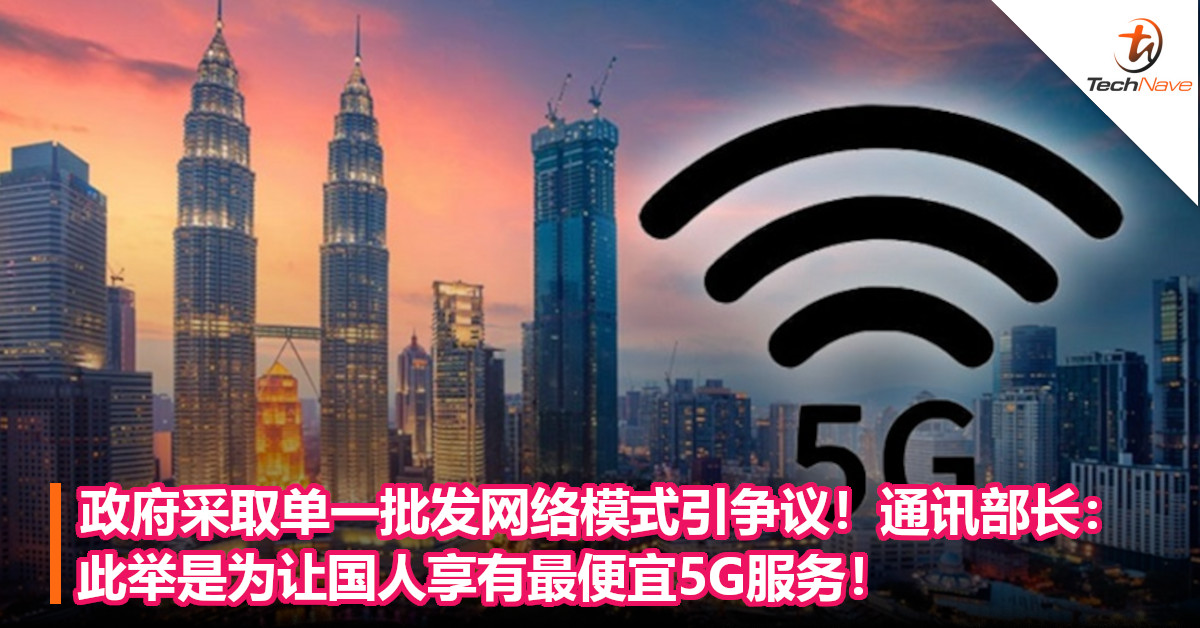 政府采取单一批发网络模式引争议！通讯部长：此举是为让国人享有最便宜5G服务！