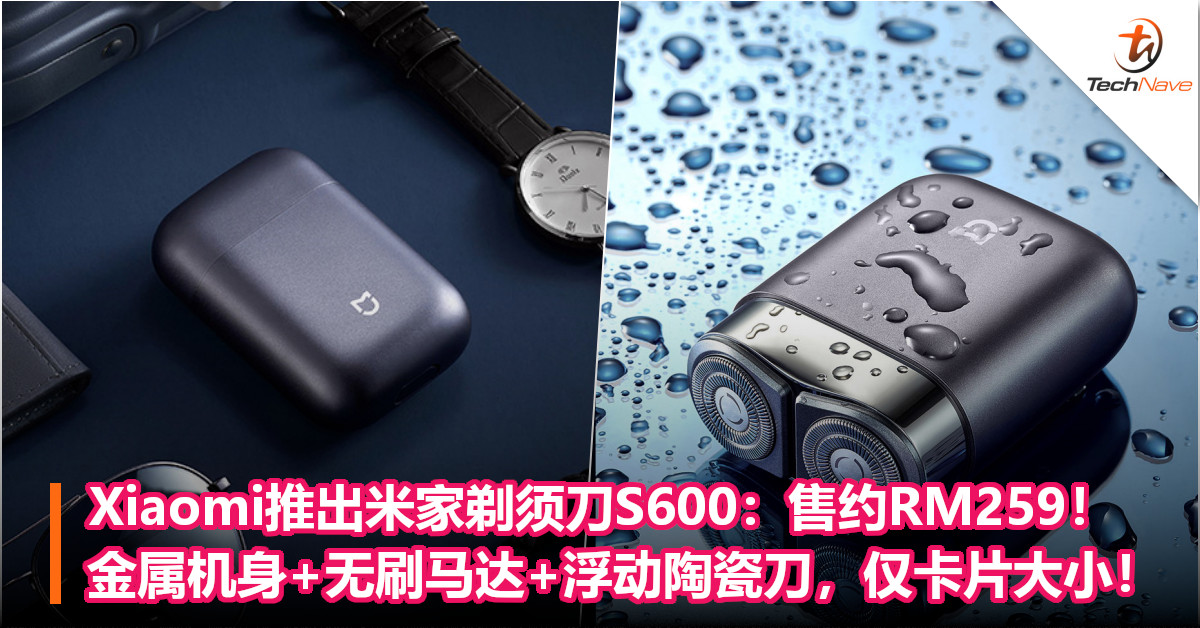 Xiaomi推出米家剃须刀S600：售约RM259！金属机身+无刷马达+浮动陶瓷刀，仅卡片大小！