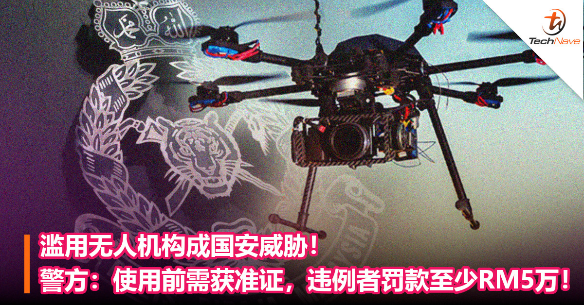 滥用无人机构成国安威胁！警方：使用前需获准证，违例者罚款至少RM5万！