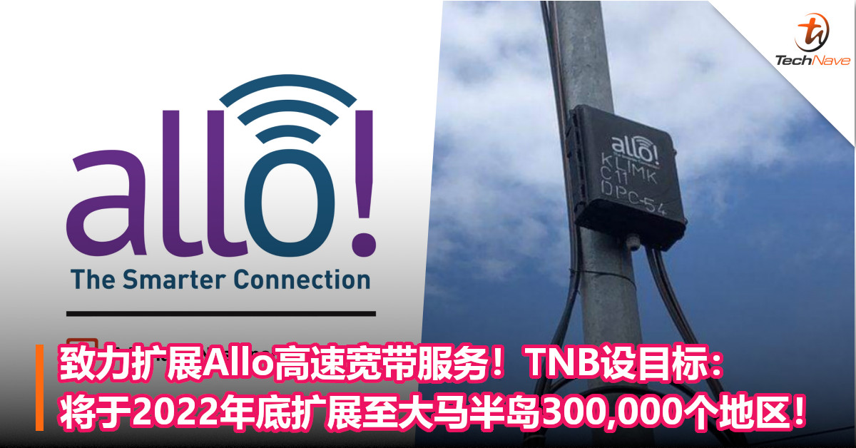 致力扩展Allo高速宽带服务！TNB设目标：将于2022年底扩展至大马半岛300,000个地区！