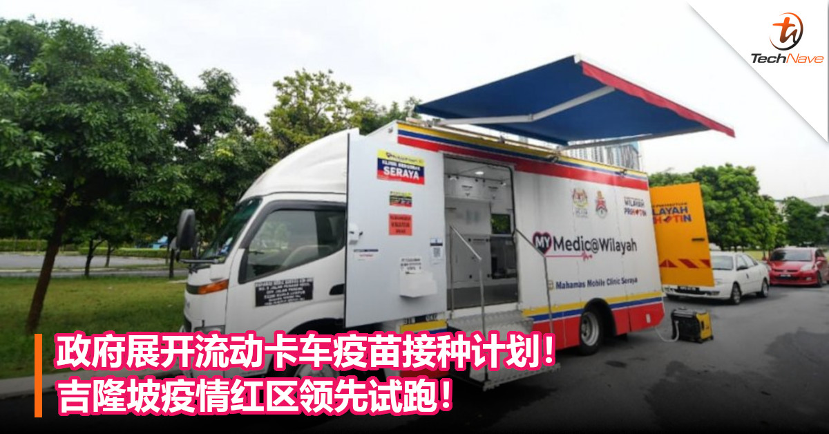 政府展开流动卡车疫苗接种计划！吉隆坡疫情红区领先试跑！