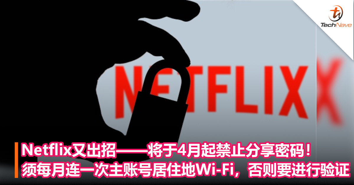 Netflix又出招——将于4月起禁止分享密码！须每月连接一次主账号居住地Wi-Fi，否则要进行验证！