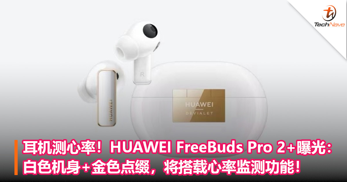 耳机测心率！HUAWEI FreeBuds Pro 2+曝光：白色机身+金色点缀，将搭载心率监测功能！