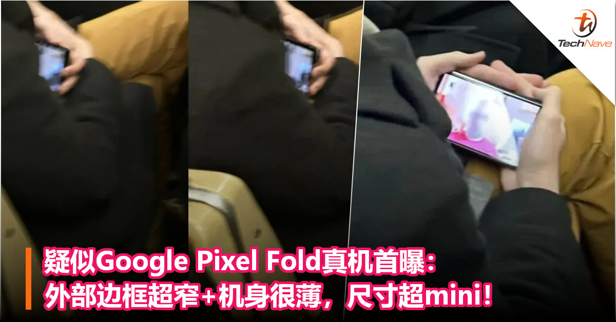 疑似Google Pixel Fold真机首曝：外部边框超窄+机身很薄，尺寸超mini！