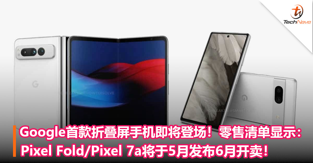 Google首款折叠屏手机即将登场！零售清单显示：Pixel Fold/Pixel 7a将于5月发布6月开卖！