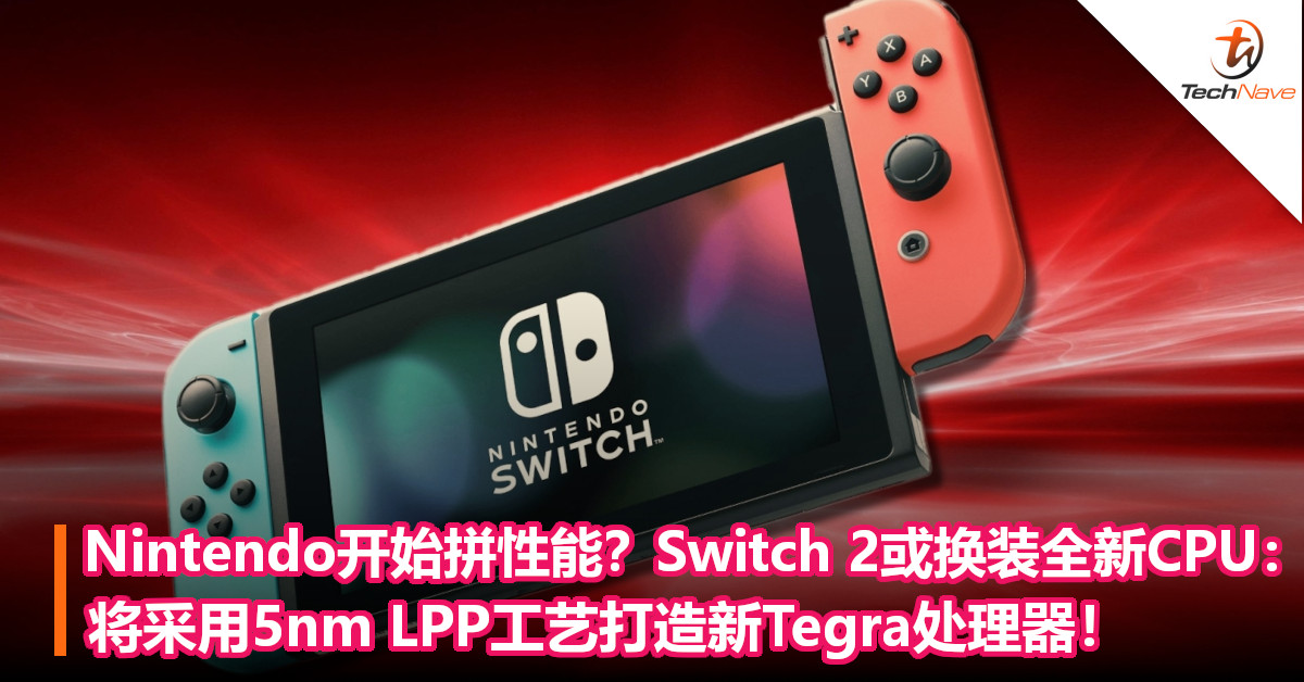 Nintendo也开始拼性能？Switch 2或换装全新CPU：将采用5nm LPP工艺打造新Tegra处理器！