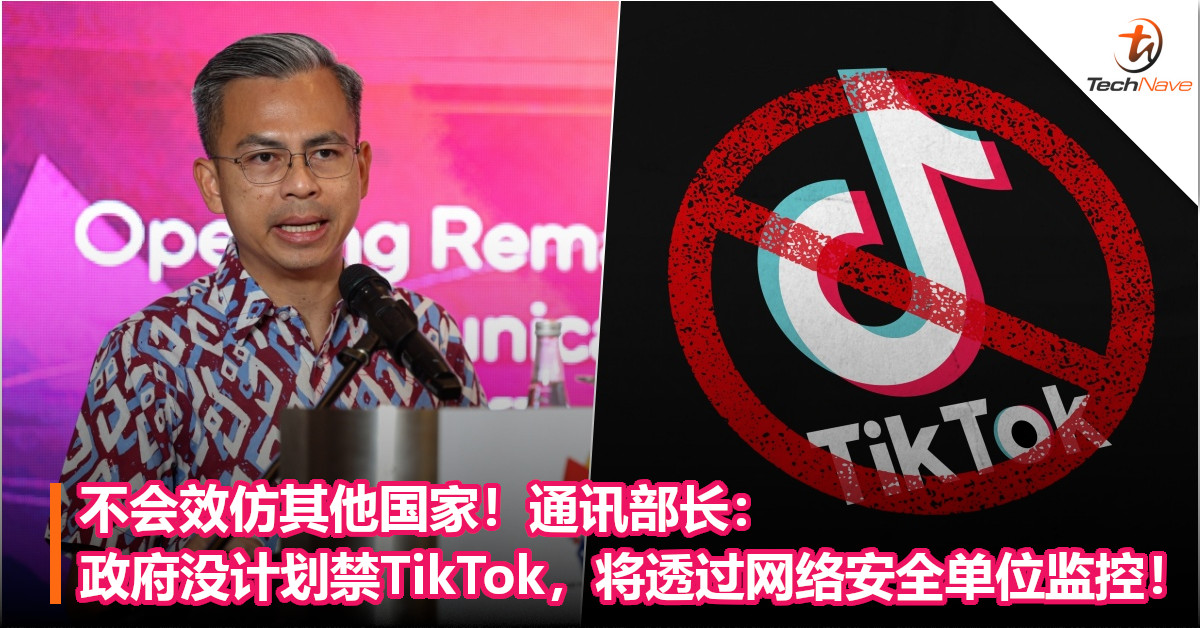 不会效仿其他国家！通讯部长：政府没计划禁TikTok，将透过网络安全单位监控！