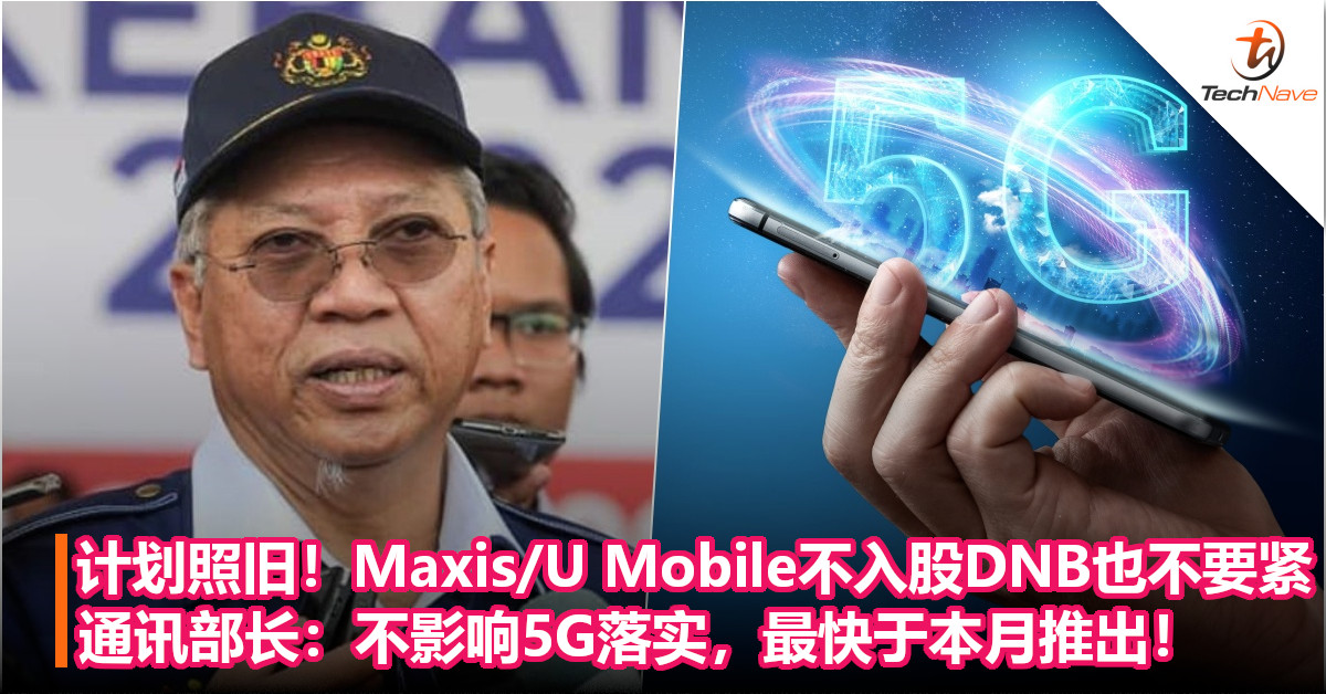 计划照旧！Maxis/U Mobile不入股DNB也不要紧！通讯部长：不影响5G落实，最快于本月推出！