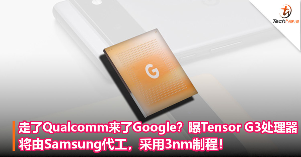 走了Qualcomm来了Google？曝Tensor G3处理器将由Samsung代工，采用3nm制程！