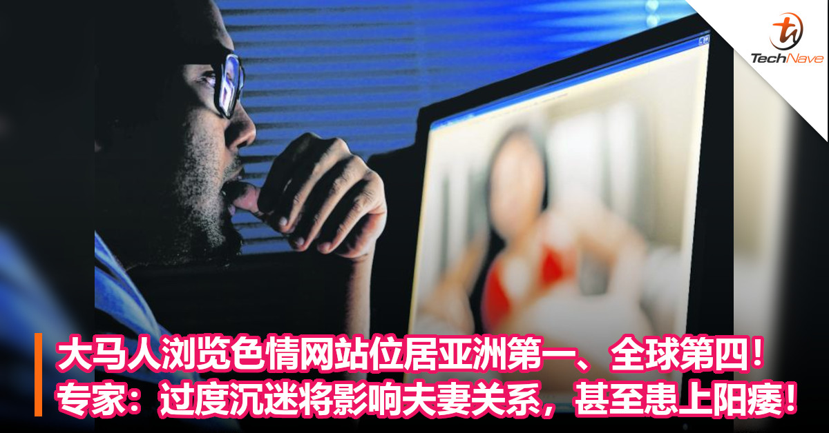 大马人浏览色情网站位居亚洲第一、全球第四！专家：过度沉迷将影响夫妻关系，甚至患上阳痿！
