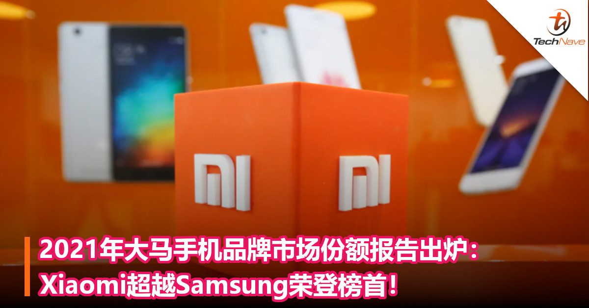 2021年大马手机品牌市场份额报告出炉：Xiaomi超越Samsung荣登榜首！