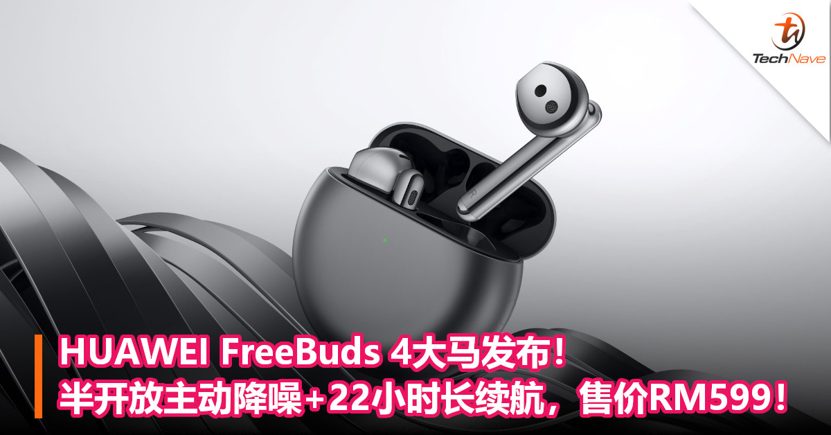 HUAWEI FreeBuds 4大马发布！半开放主动降噪+22小时长续航，售价RM599！