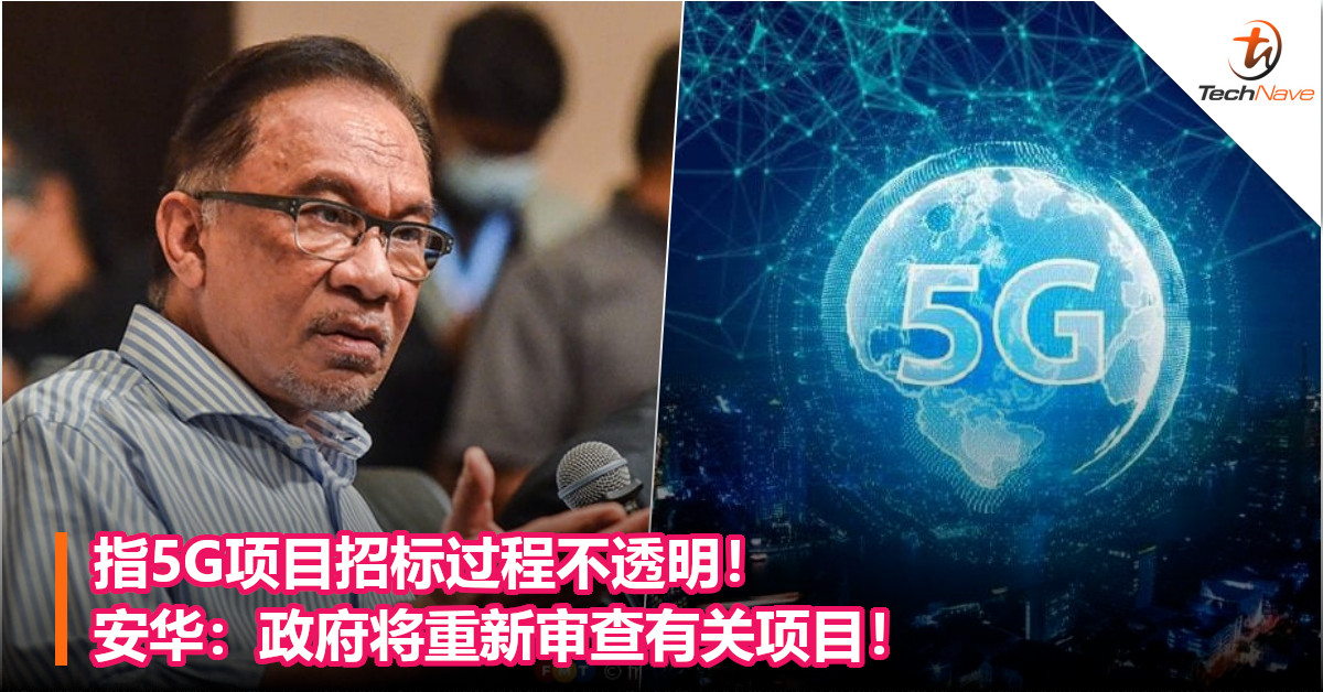 指5G项目招标过程不透明！安华：政府将重新审查有关项目！