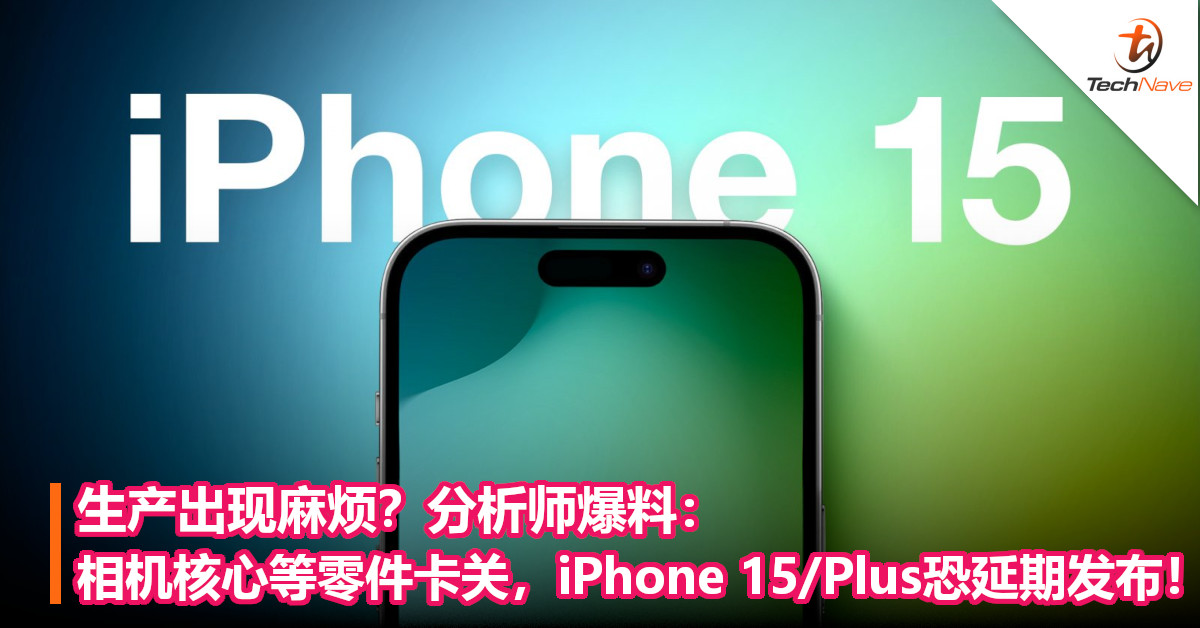 生产出现麻烦？分析师爆料：相机核心等零件卡关，iPhone 15/Plus恐延期发布！