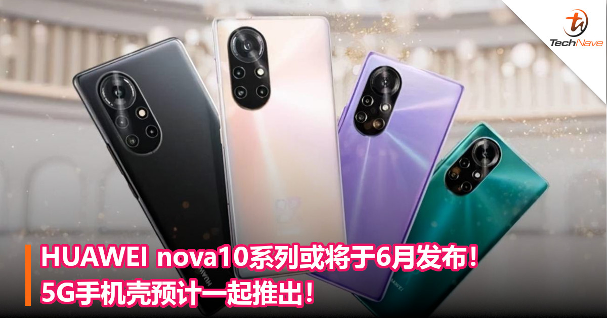 HUAWEI nova10系列或将于6月发布！5G手机壳预计一起推出！