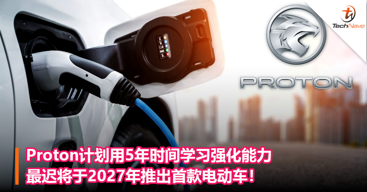 Proton计划用5年时间学习强化能力，最迟将于2027年推出首款电动车！