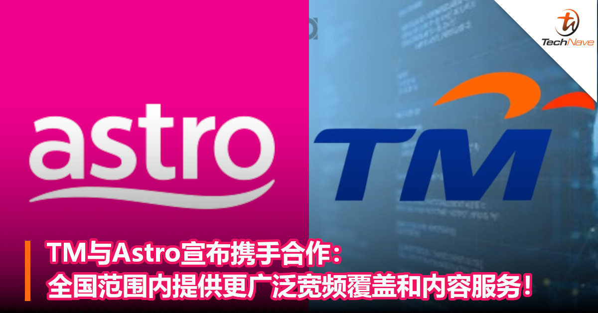 TM与Astro宣布携手合作：全国范围内提供更广泛宽频覆盖和内容服务！