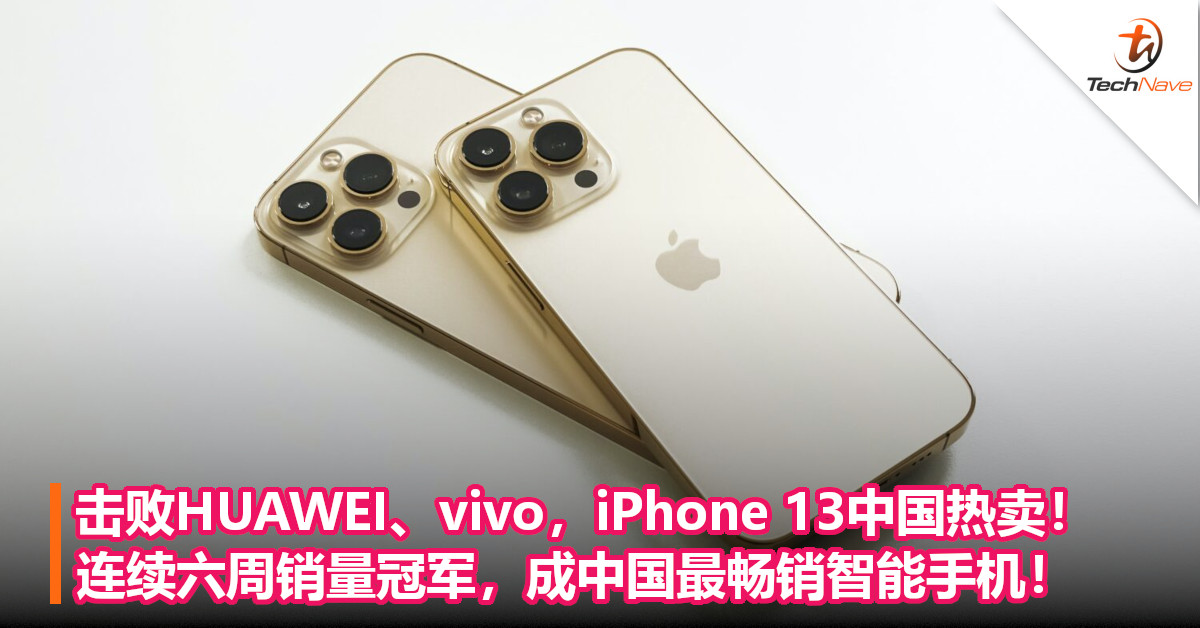 击败HUAWEI、vivo，iPhone 13中国热卖！连续六周销量冠军，成中国最畅销智能手机！