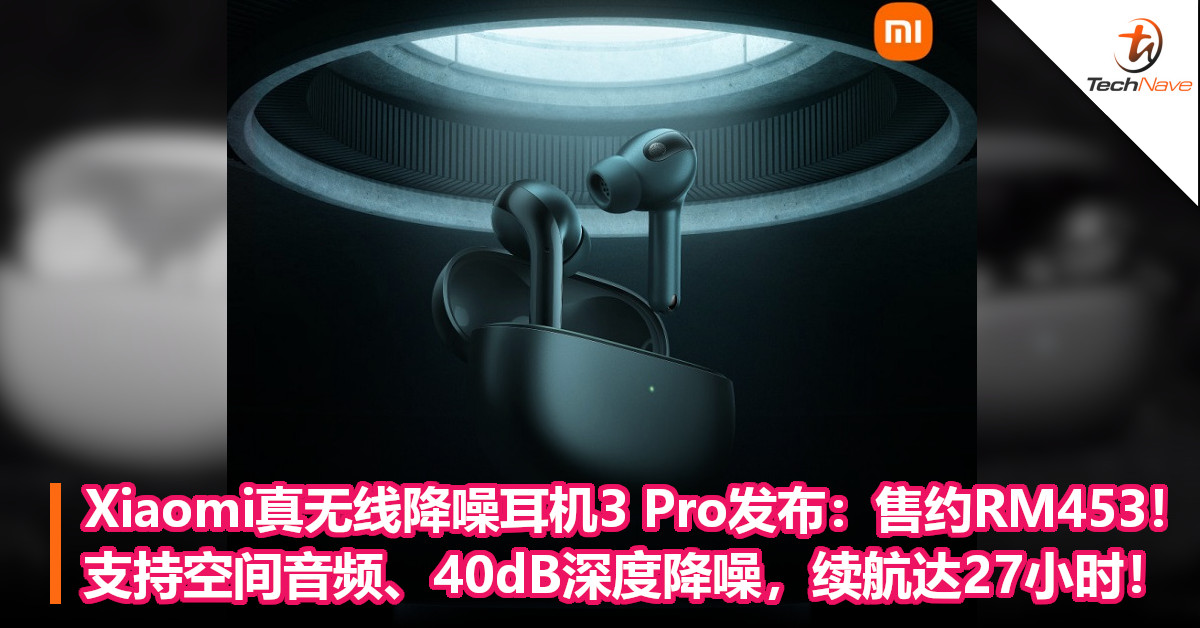 Xiaomi真无线降噪耳机3 Pro发布：售约RM453！支持空间音频、40dB深度降噪，续航达27小时！