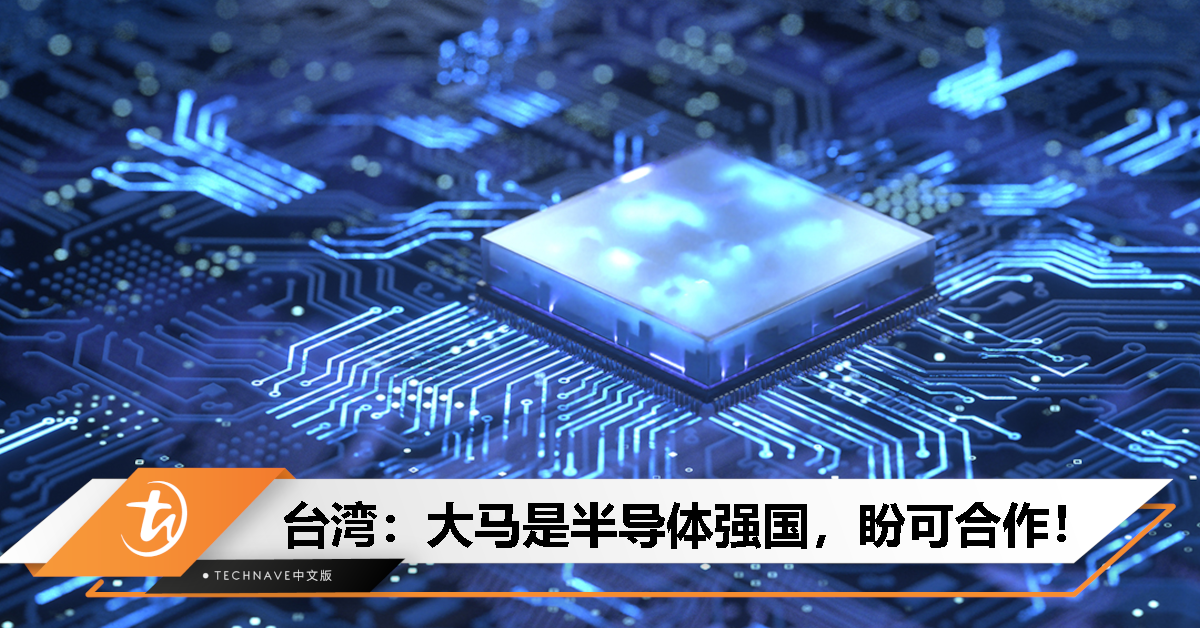 生产力出色！台湾：大马于半导体领域为最先进国家之一，有意展开合作！