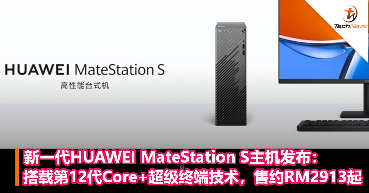 新一代HUAWEI MateStation S主机发布：搭载第12代Core+超级终端技术，售约RM2913起！