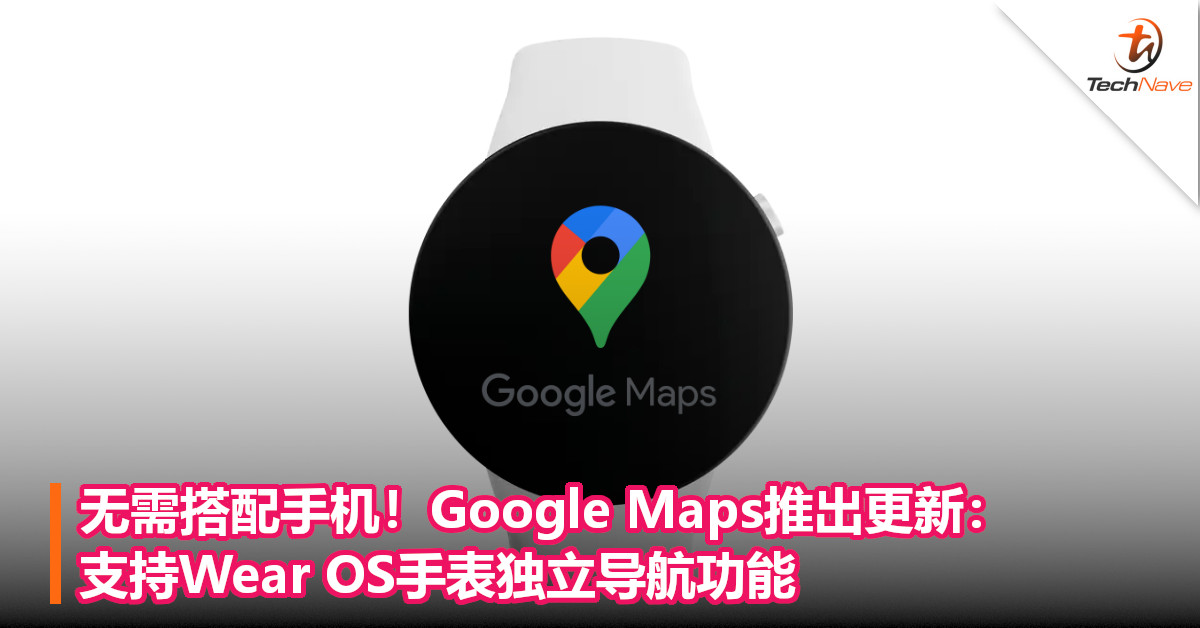 无需搭配手机！Google Maps推出更新：支持Wear OS手表独立导航功能