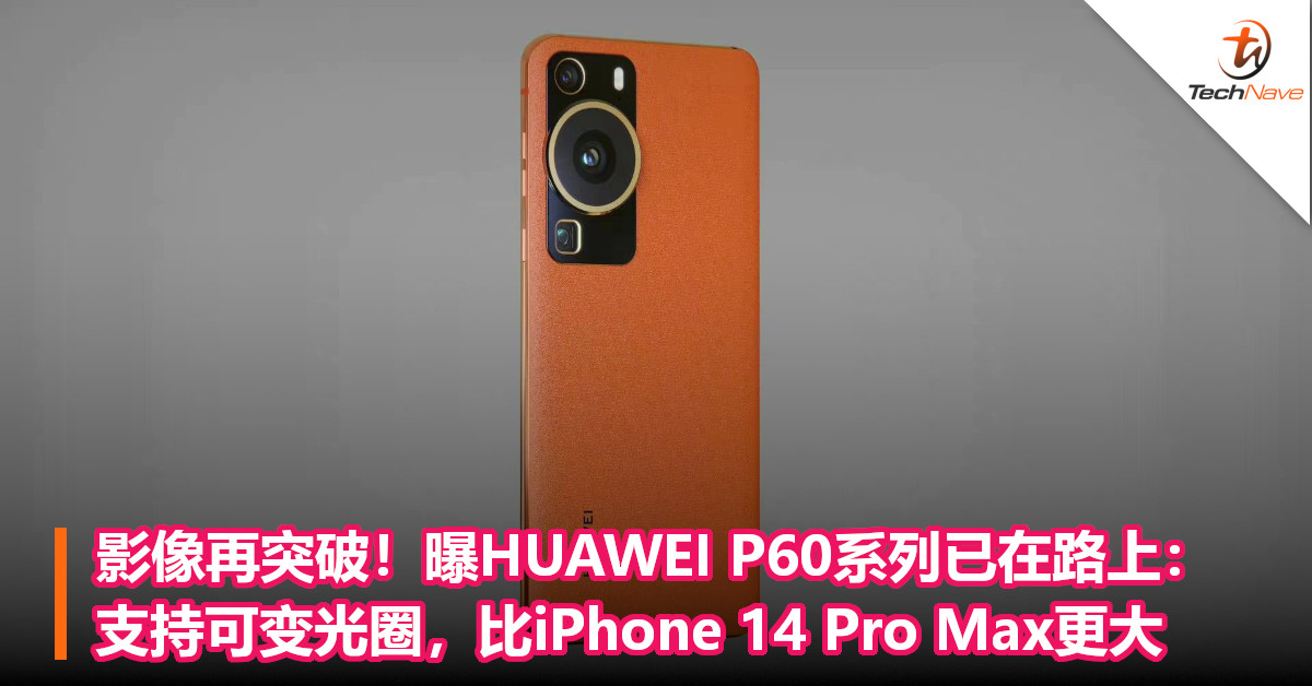 影像再突破！曝HUAWEI P60系列已在路上：支持可变光圈，比iPhone 14 Pro Max更大