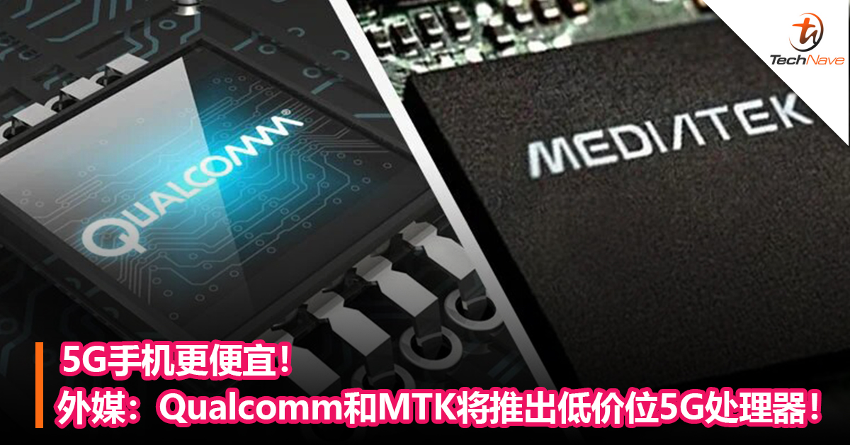 5G手机更便宜！外媒：Qualcomm 和MediaTek将推出低价位5G 处理器！