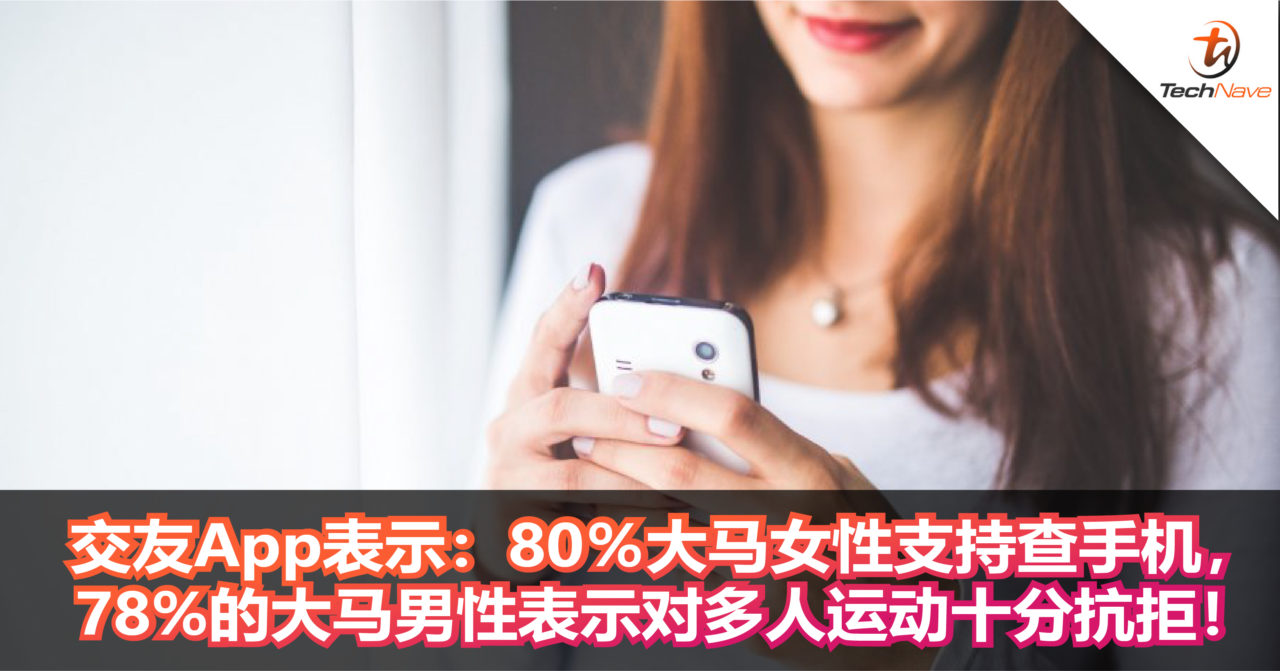 交友App表示：80％大马女性支持查手机，78%的大马男性表示对多人运动十分抗拒！