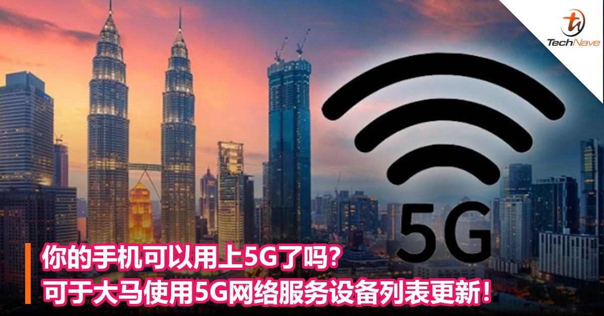你的手机可以用上5G了吗？可于大马使用5G网络服务设备列表更新！