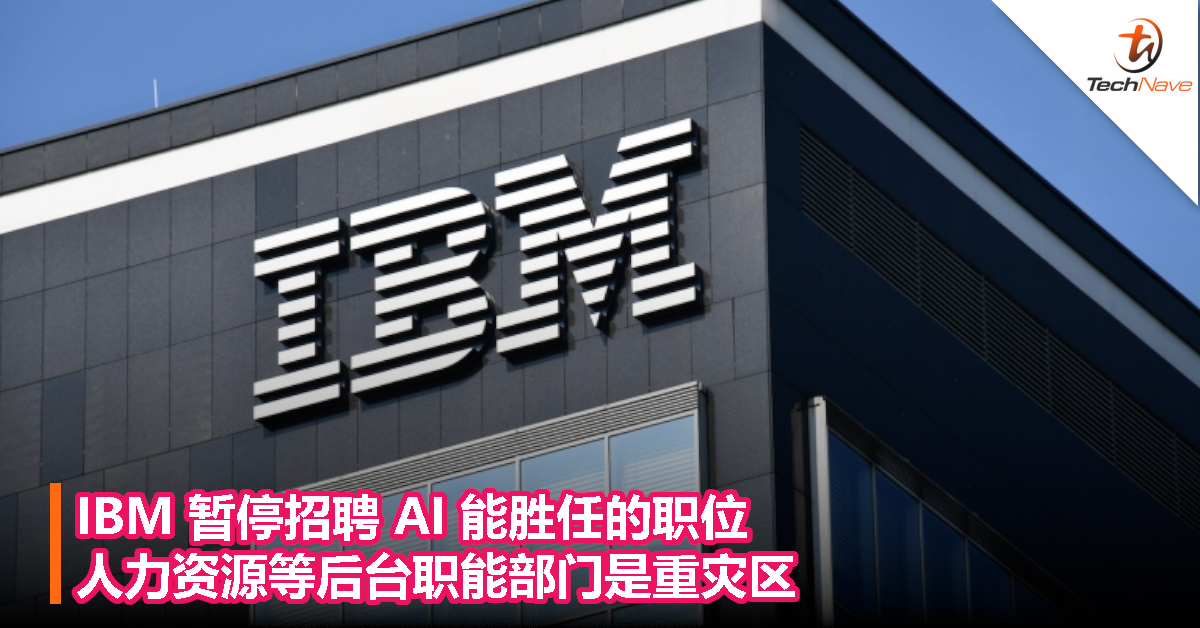 AI 将取代人力！IBM 暂停招聘 AI 能胜任的职位，人力资源等后台职能部门是重灾区