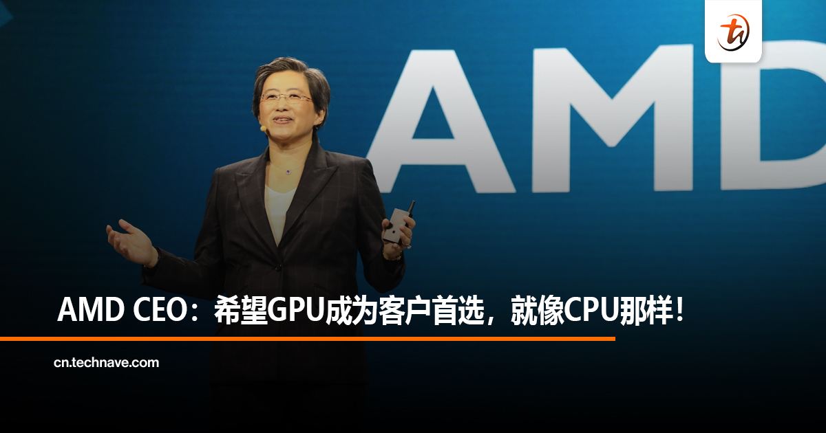 AMD CEO：希望GPU成为客户首选，就像CPU那样！