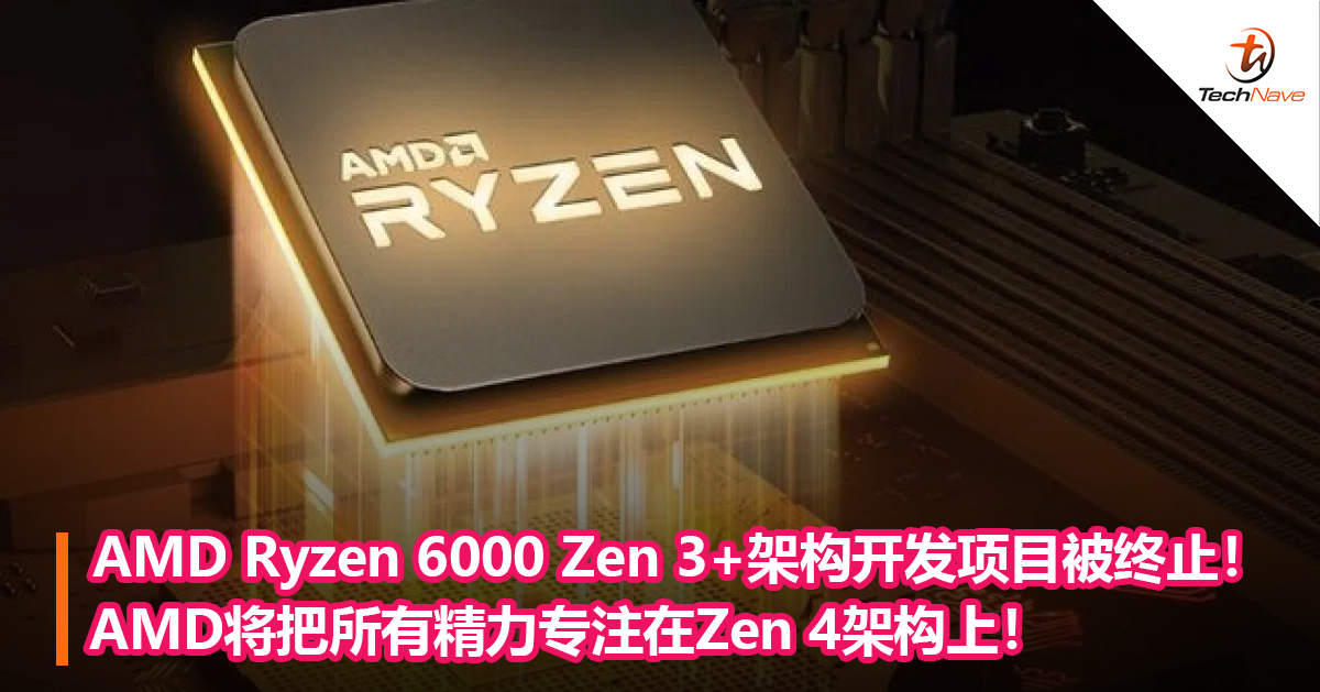 AMD Ryzen 6000 Zen 3+架构开发项目被终止！AMD将把所有精力专注在Zen 4架构上！