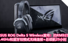 ASUS ROG Delta S Wireless发布：约RM925，2.4GHz和蓝牙双模式无线连接+总续航25小时