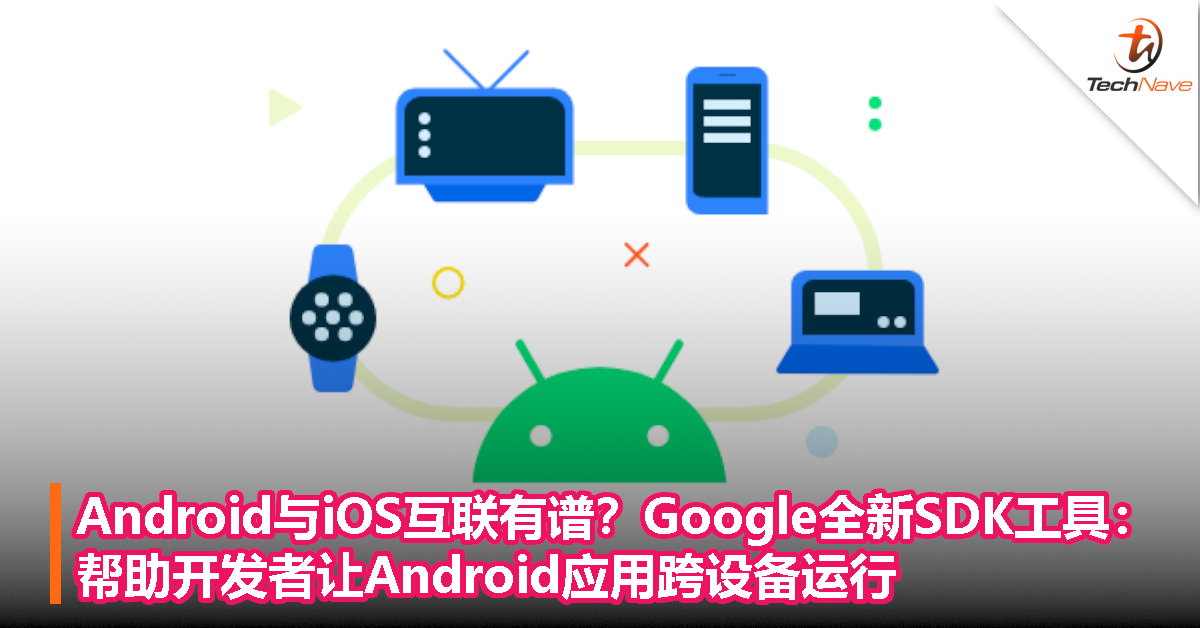 Android与iOS互联有谱？Google推出全新SDK工具，帮助开发者让Android应用跨设备运行