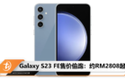 Galaxy S23 FE售价偷跑：约RM2808起