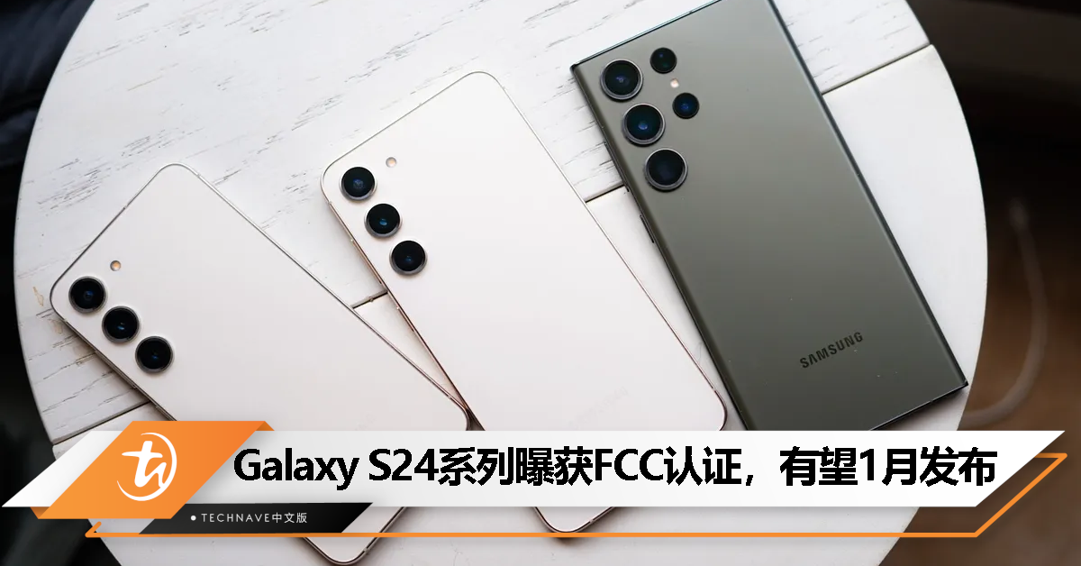消息称 Samsung Galaxy S24 系列已获美国 FCC 认证，预计 1 月 17 日发布！