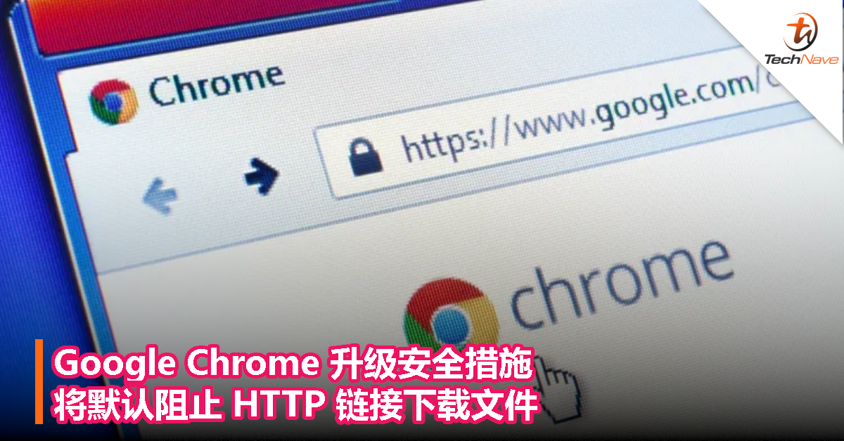 Google Chrome 升级安全措施：将默认阻止 HTTP 链接下载文件