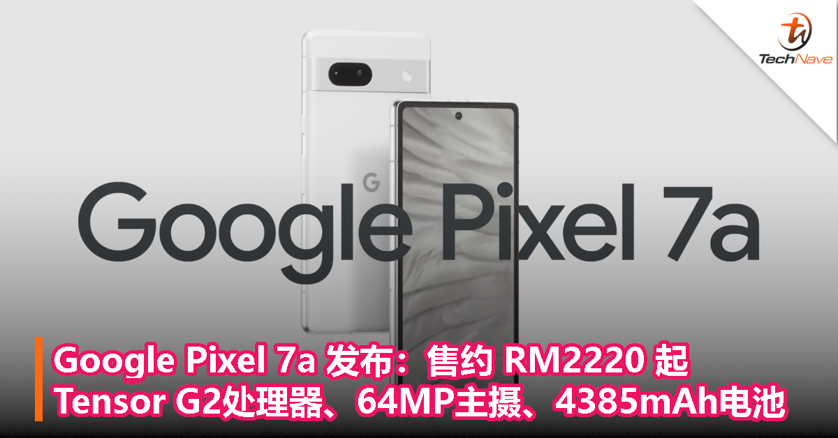 Google Pixel 7a 发布：售约 RM2220 起，Tensor G2处理器、64MP主摄、4385mAh电池、IP67防护