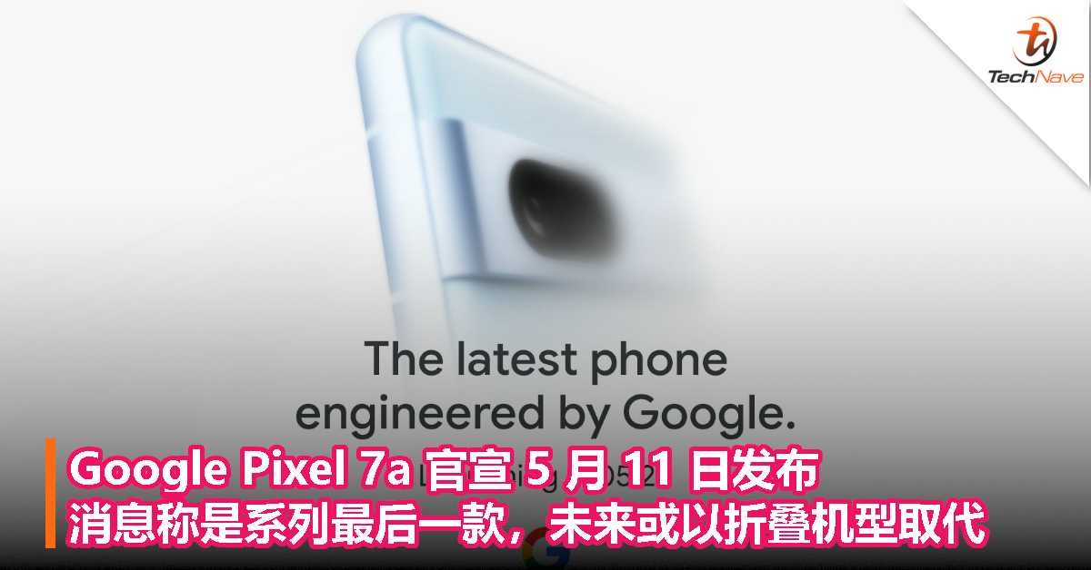 Google Pixel 7a 官宣 5 月 11 日发布，消息称是系列最后一款，未来或以折叠机型取代