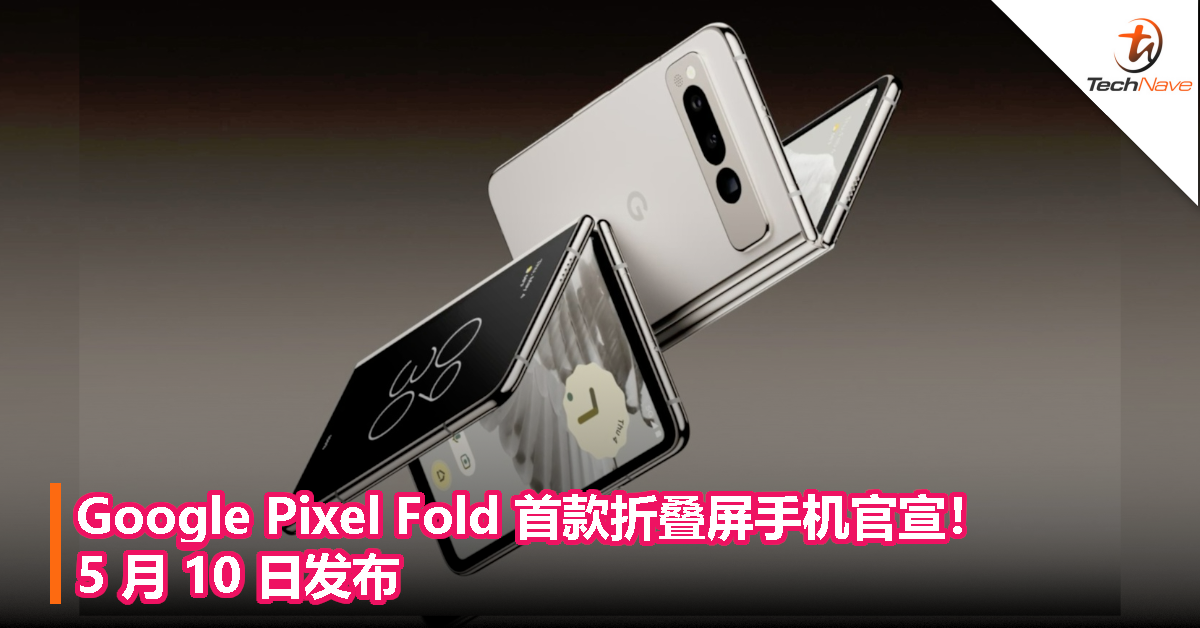 Google Pixel Fold 首款折叠屏手机官宣！5 月 10 日发布