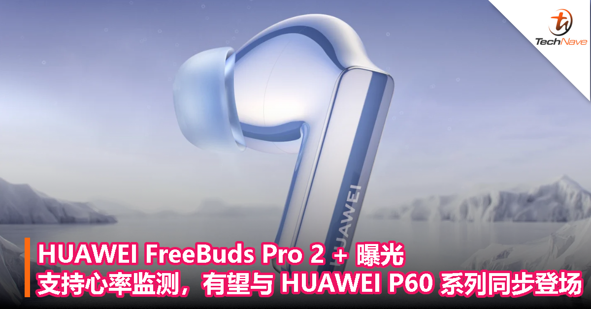HUAWEI FreeBuds Pro 2 + 曝光！支持心率监测，有望与 HUAWEI P60 系列同步登场！