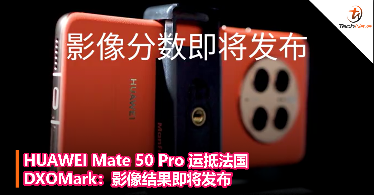 HUAWEI Mate 50 Pro 运抵法国，DXOMark：影像结果即将发布